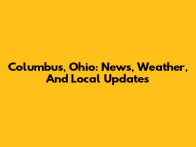 Columbus, Ohio: News, Weather, And Local Updates