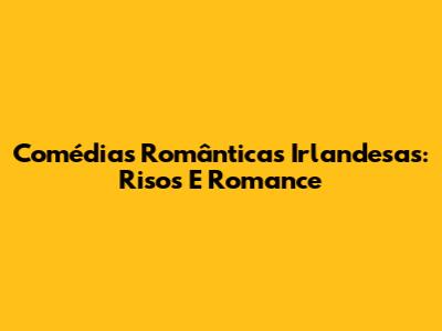 Comédias Românticas Irlandesas: Risos E Romance