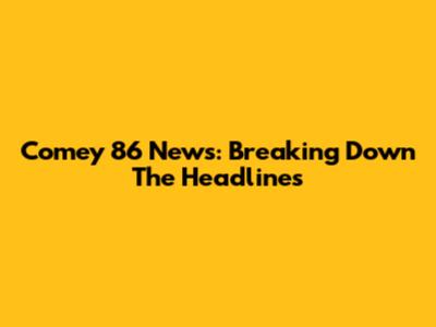 Comey 86 News: Breaking Down The Headlines
