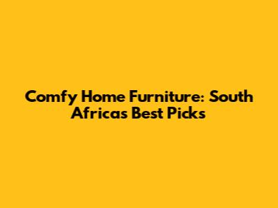 Comfy Home Furniture: South Africa's Best Picks