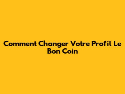 Comment Changer Votre Profil Le Bon Coin