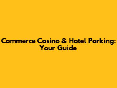 Commerce Casino & Hotel Parking: Your Guide