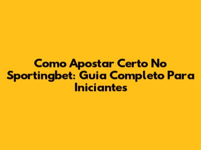 Como Apostar Certo No Sportingbet: Guia Completo Para Iniciantes