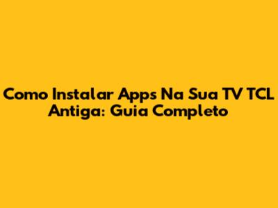 Como Instalar Apps Na Sua TV TCL Antiga: Guia Completo
