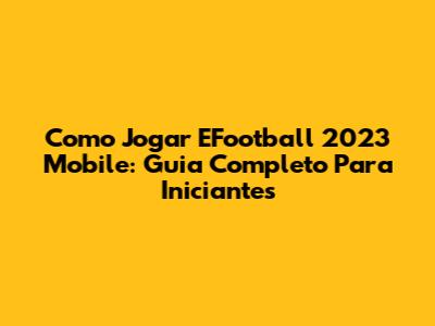 Como Jogar EFootball 2023 Mobile: Guia Completo Para Iniciantes