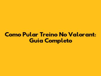 Como Pular Treino No Valorant: Guia Completo