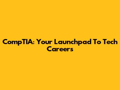 CompTIA: Your Launchpad To Tech Careers