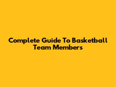 Complete Guide To Basketball Team Members