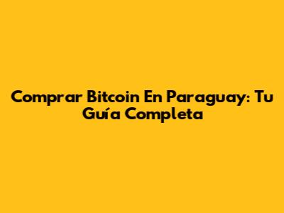 Comprar Bitcoin En Paraguay: Tu Guía Completa