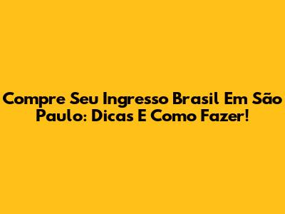 Compre Seu Ingresso Brasil Em São Paulo: Dicas E Como Fazer!