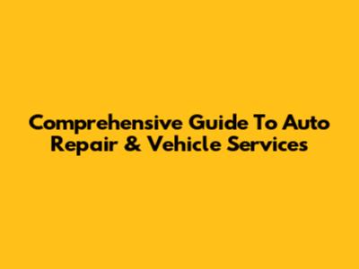 Comprehensive Guide To Auto Repair & Vehicle Services