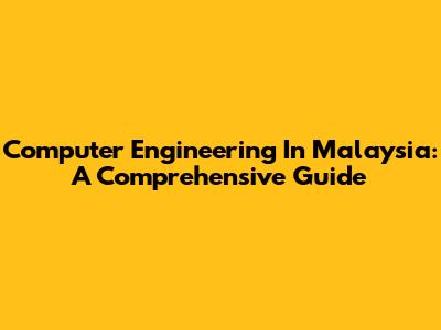 Computer Engineering In Malaysia: A Comprehensive Guide