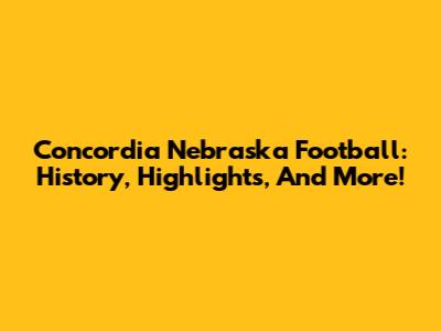 Concordia Nebraska Football: History, Highlights, And More!