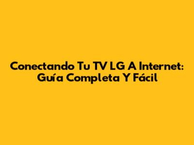 Conectando Tu TV LG A Internet: Guía Completa Y Fácil