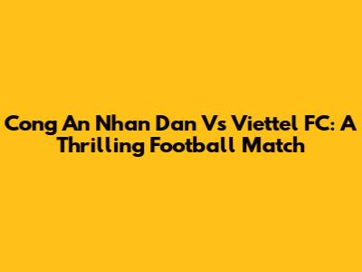 Cong An Nhan Dan Vs Viettel FC: A Thrilling Football Match