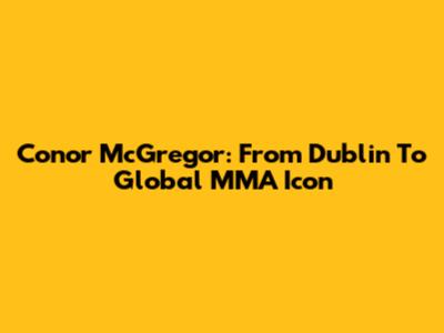 Conor McGregor: From Dublin To Global MMA Icon