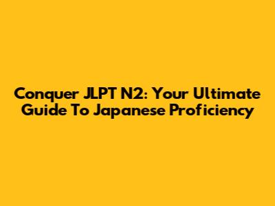 Conquer JLPT N2: Your Ultimate Guide To Japanese Proficiency