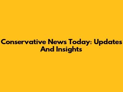 Conservative News Today: Updates And Insights