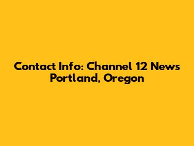 Contact Info: Channel 12 News Portland, Oregon