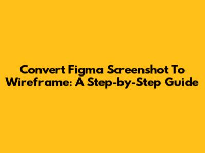 Convert Figma Screenshot To Wireframe: A Step-by-Step Guide