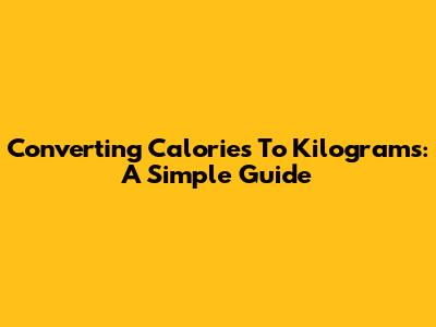 Converting Calories To Kilograms: A Simple Guide