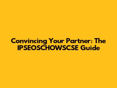 Convincing Your Partner: The IPSEOSCHOWSCSE Guide