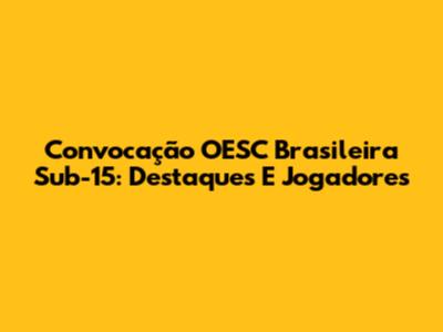 Convocação OESC Brasileira Sub-15: Destaques E Jogadores