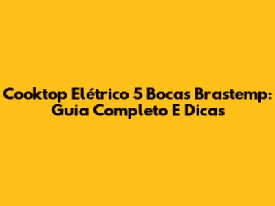 Cooktop Elétrico 5 Bocas Brastemp: Guia Completo E Dicas