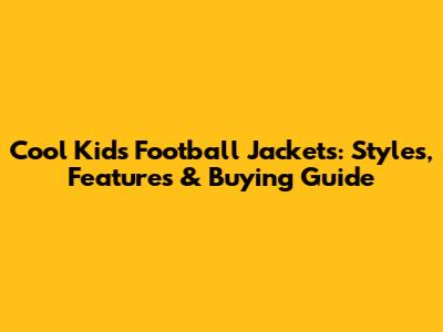 Cool Kids Football Jackets: Styles, Features & Buying Guide