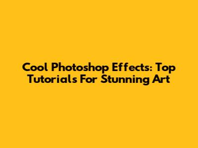 Cool Photoshop Effects: Top Tutorials For Stunning Art