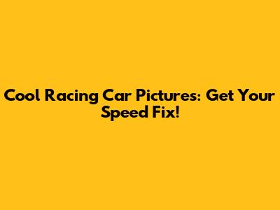 Cool Racing Car Pictures: Get Your Speed Fix!