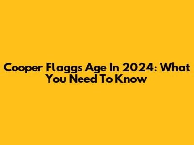 Cooper Flagg's Age In 2024: What You Need To Know