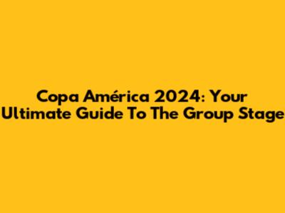 Copa América 2024: Your Ultimate Guide To The Group Stage