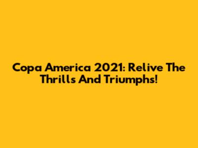 Copa America 2021: Relive The Thrills And Triumphs!