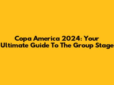 Copa America 2024: Your Ultimate Guide To The Group Stage
