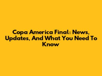 Copa America Final: News, Updates, And What You Need To Know