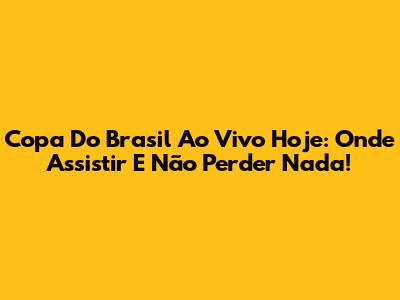 Copa Do Brasil Ao Vivo Hoje: Onde Assistir E Não Perder Nada!