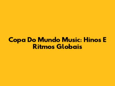 Copa Do Mundo Music: Hinos E Ritmos Globais