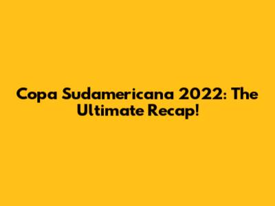 Copa Sudamericana 2022: The Ultimate Recap!