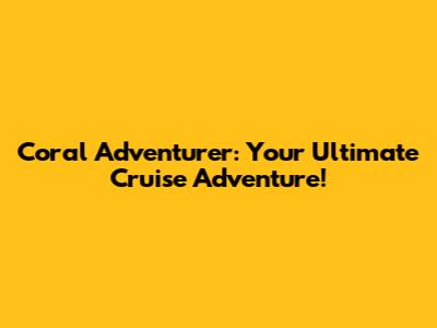Coral Adventurer: Your Ultimate Cruise Adventure!