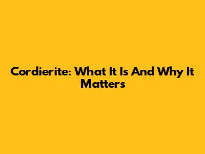 Cordierite: What It Is And Why It Matters