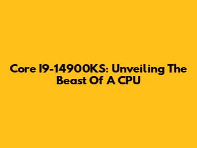 Core I9-14900KS: Unveiling The Beast Of A CPU