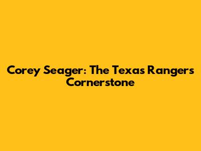 Corey Seager: The Texas Rangers' Cornerstone