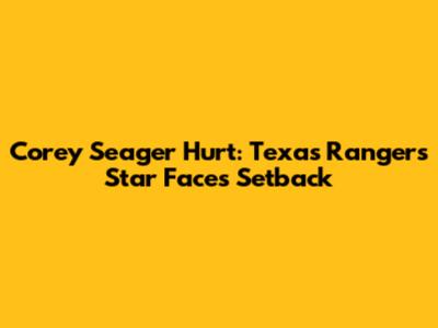 Corey Seager Hurt: Texas Rangers' Star Faces Setback