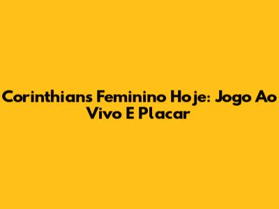 Corinthians Feminino Hoje: Jogo Ao Vivo E Placar