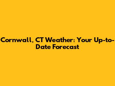 Cornwall, CT Weather: Your Up-to-Date Forecast