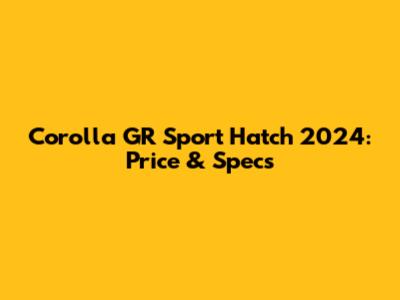 Corolla GR Sport Hatch 2024: Price & Specs