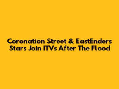 Coronation Street & EastEnders Stars Join ITV's After The Flood