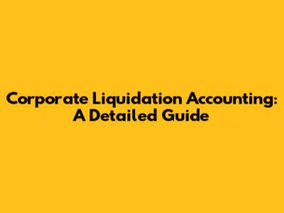 Corporate Liquidation Accounting: A Detailed Guide