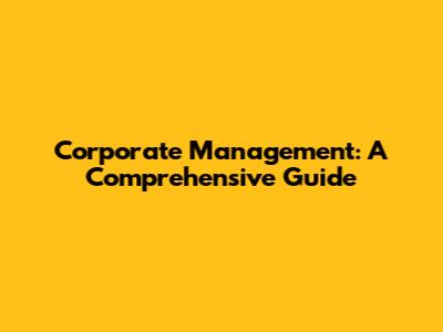 Corporate Management: A Comprehensive Guide